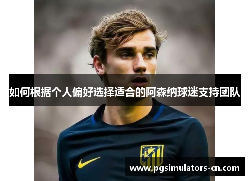 如何根据个人偏好选择适合的阿森纳球迷支持团队