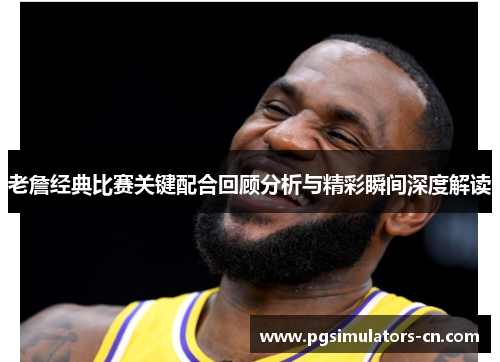 老詹经典比赛关键配合回顾分析与精彩瞬间深度解读