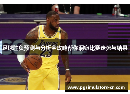 足球胜负预测与分析全攻略帮你洞察比赛走势与结果