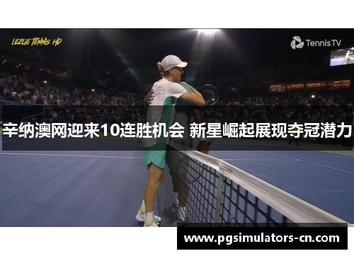 辛纳澳网迎来10连胜机会 新星崛起展现夺冠潜力