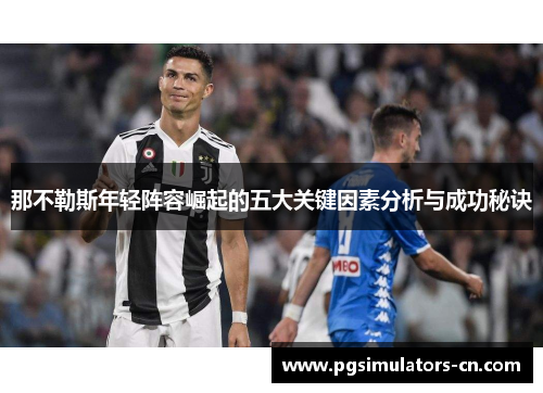 那不勒斯年轻阵容崛起的五大关键因素分析与成功秘诀 那不勒斯年轻阵容崛起的五大关键因素分析与成功秘诀