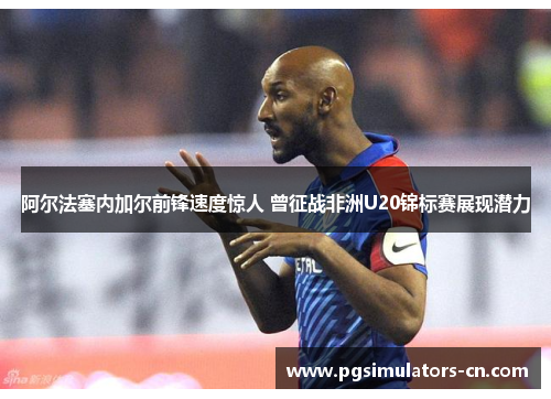阿尔法塞内加尔前锋速度惊人 曾征战非洲U20锦标赛展现潜力 阿尔法塞内加尔前锋速度惊人 曾征战非洲U20锦标赛展现潜力