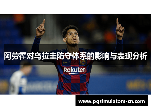 阿劳霍对乌拉圭防守体系的影响与表现分析 阿劳霍对乌拉圭防守体系的影响与表现分析