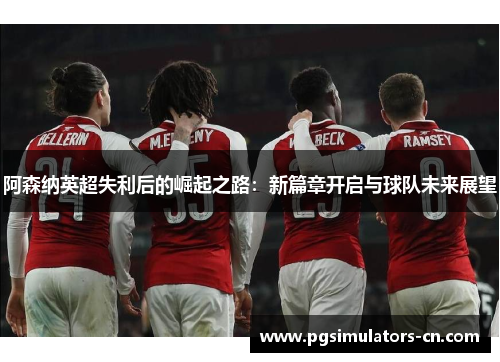 阿森纳英超失利后的崛起之路：新篇章开启与球队未来展望