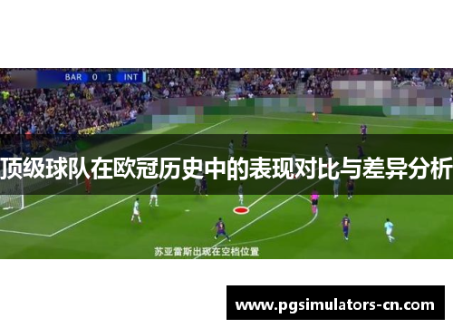 顶级球队在欧冠历史中的表现对比与差异分析 顶级球队在欧冠历史中的表现对比与差异分析