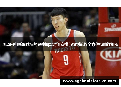 周琦回归新疆球队的具体加盟时间安排与报到流程全方位指南详细版 周琦回归新疆球队的具体加盟时间安排与报到流程全方位指南详细版