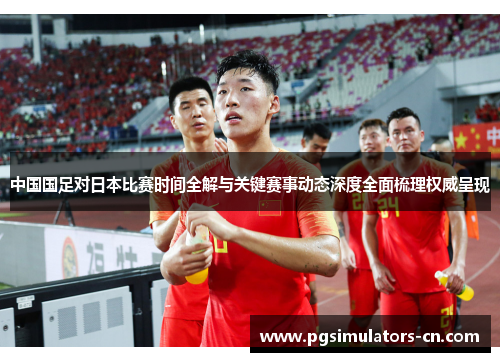 中国国足对日本比赛时间全解与关键赛事动态深度全面梳理权威呈现