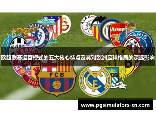 欧超联赛运营模式的五大核心特点及其对欧洲足球格局的深远影响 欧超联赛运营模式的五大核心特点及其对欧洲足球格局的深远影响