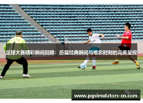 足球大赛精彩瞬间回顾:历届经典瞬间与难忘时刻的完美呈现 足球大赛精彩瞬间回顾:历届经典瞬间与难忘时刻的完美呈现