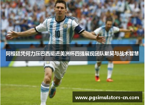 阿根廷凭何力压巴西挺进美洲杯四强展现团队默契与战术智慧