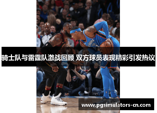 骑士队与雷霆队激战回顾 双方球员表现精彩引发热议 骑士队与雷霆队激战回顾 双方球员表现精彩引发热议