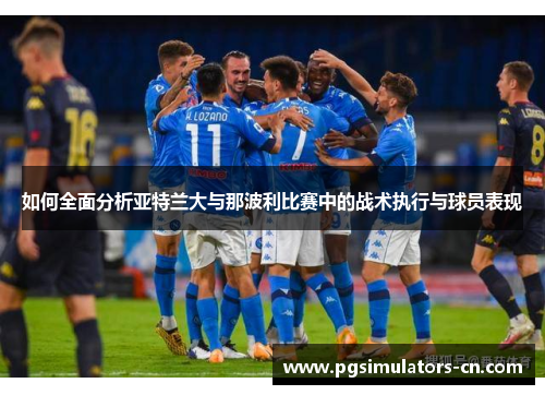 如何全面分析亚特兰大与那波利比赛中的战术执行与球员表现