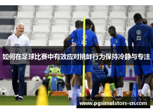 如何在足球比赛中有效应对挑衅行为保持冷静与专注 如何在足球比赛中有效应对挑衅行为保持冷静与专注
