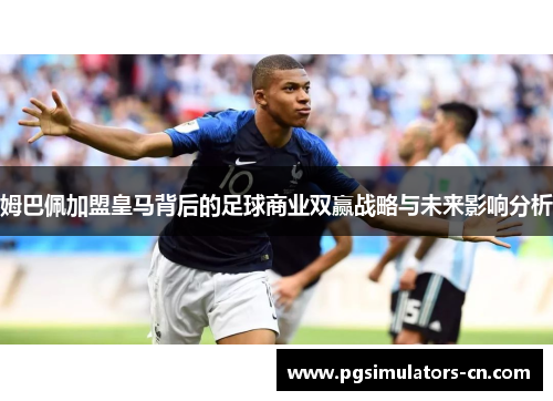 姆巴佩加盟皇马背后的足球商业双赢战略与未来影响分析