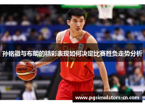 孙铭徽与布朗的精彩表现如何决定比赛胜负走势分析 孙铭徽与布朗的精彩表现如何决定比赛胜负走势分析