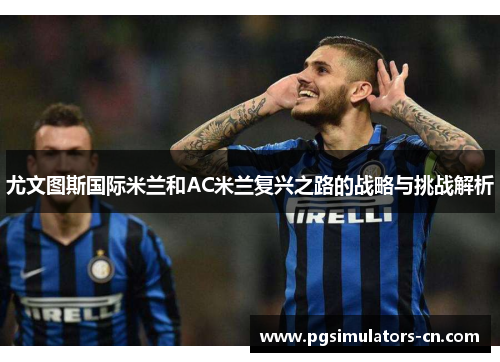 尤文图斯国际米兰和AC米兰复兴之路的战略与挑战解析 尤文图斯国际米兰和AC米兰复兴之路的战略与挑战解析