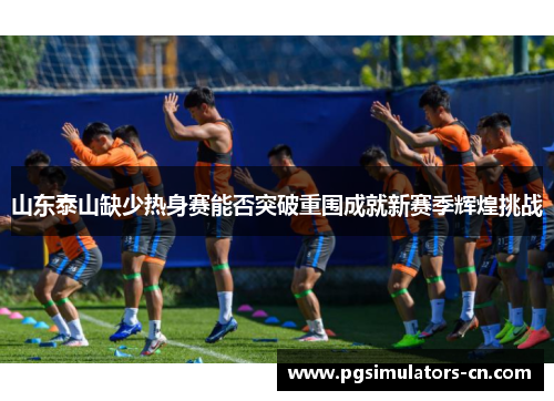 山东泰山缺少热身赛能否突破重围成就新赛季辉煌挑战