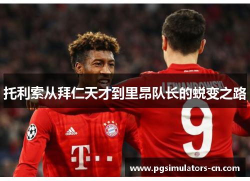 托利索从拜仁天才到里昂队长的蜕变之路 托利索从拜仁天才到里昂队长的蜕变之路