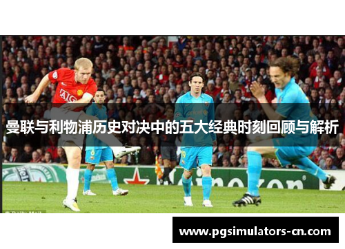 曼联与利物浦历史对决中的五大经典时刻回顾与解析 曼联与利物浦历史对决中的五大经典时刻回顾与解析