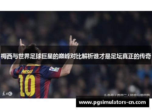 梅西与世界足球巨星的巅峰对比解析谁才是足坛真正的传奇 梅西与世界足球巨星的巅峰对比解析谁才是足坛真正的传奇