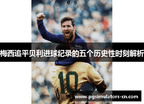 梅西追平贝利进球纪录的五个历史性时刻解析