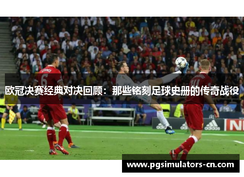 欧冠决赛经典对决回顾：那些铭刻足球史册的传奇战役