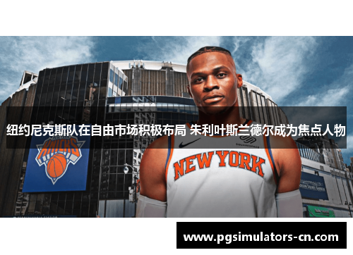 纽约尼克斯队在自由市场积极布局 朱利叶斯兰德尔成为焦点人物