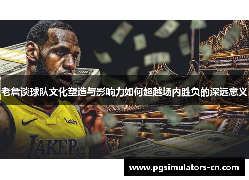 老詹谈球队文化塑造与影响力如何超越场内胜负的深远意义