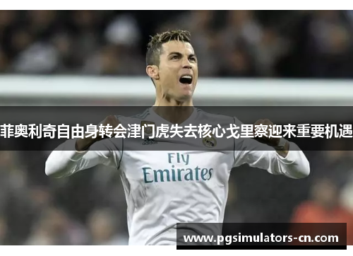 菲奥利奇自由身转会津门虎失去核心戈里察迎来重要机遇