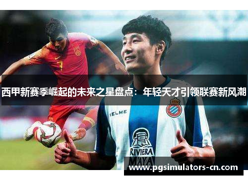 西甲新赛季崛起的未来之星盘点：年轻天才引领联赛新风潮
