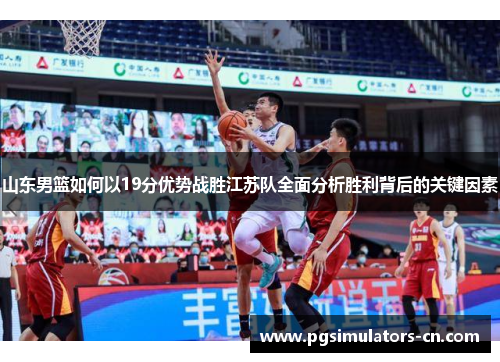 山东男篮如何以19分优势战胜江苏队全面分析胜利背后的关键因素