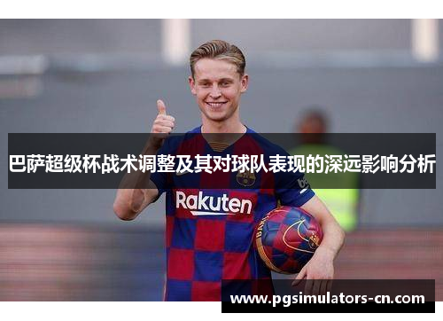 巴萨超级杯战术调整及其对球队表现的深远影响分析