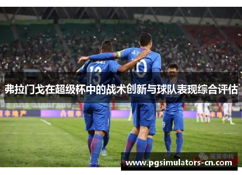 弗拉门戈在超级杯中的战术创新与球队表现综合评估