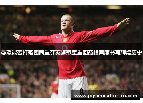 曼联能否打破困局重夺英超冠军重回巅峰再度书写辉煌历史