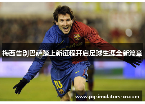 梅西告别巴萨踏上新征程开启足球生涯全新篇章 梅西告别巴萨踏上新征程开启足球生涯全新篇章