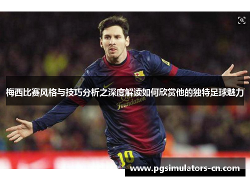 梅西比赛风格与技巧分析之深度解读如何欣赏他的独特足球魅力