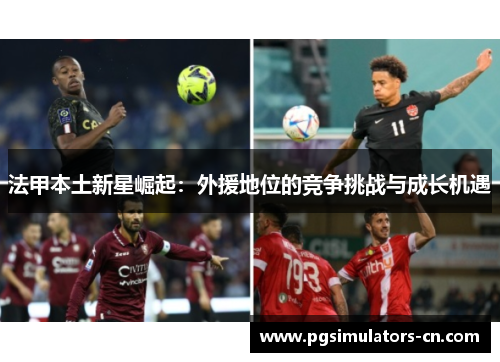 法甲本土新星崛起:外援地位的竞争挑战与成长机遇 法甲本土新星崛起:外援地位的竞争挑战与成长机遇