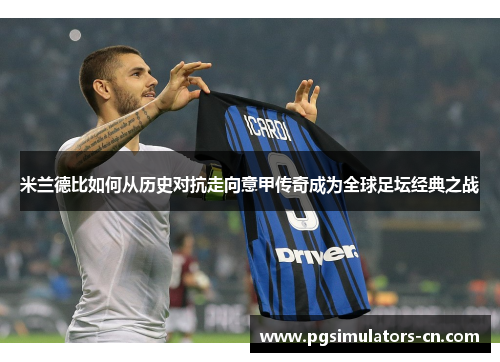 米兰德比如何从历史对抗走向意甲传奇成为全球足坛经典之战 米兰德比如何从历史对抗走向意甲传奇成为全球足坛经典之战