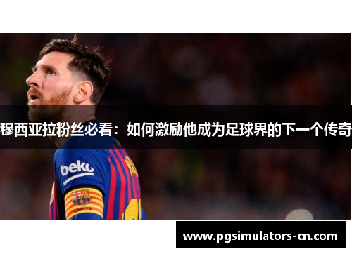 穆西亚拉粉丝必看:如何激励他成为足球界的下一个传奇 穆西亚拉粉丝必看:如何激励他成为足球界的下一个传奇