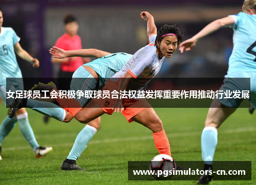 女足球员工会积极争取球员合法权益发挥重要作用推动行业发展 女足球员工会积极争取球员合法权益发挥重要作用推动行业发展