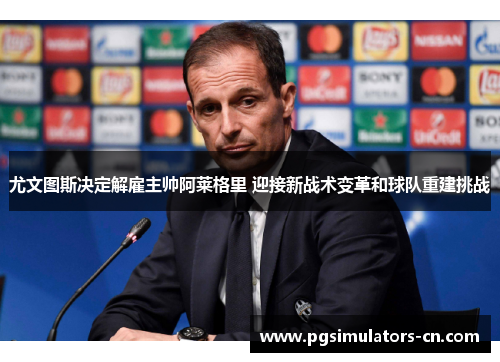 尤文图斯决定解雇主帅阿莱格里 迎接新战术变革和球队重建挑战 尤文图斯决定解雇主帅阿莱格里 迎接新战术变革和球队重建挑战