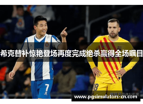 希克替补惊艳登场再度完成绝杀赢得全场瞩目 希克替补惊艳登场再度完成绝杀赢得全场瞩目