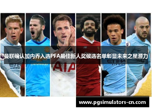 曼联确认加内乔入选PFA最佳新人奖候选名单彰显未来之星潜力 曼联确认加内乔入选PFA最佳新人奖候选名单彰显未来之星潜力