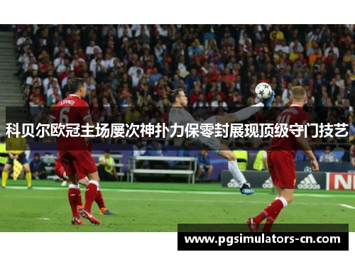 科贝尔欧冠主场屡次神扑力保零封展现顶级守门技艺 科贝尔欧冠主场屡次神扑力保零封展现顶级守门技艺