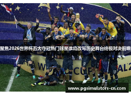 聚焦2026世界杯五大夺冠热门球星谁将改写历史舞台终极对决前瞻 聚焦2026世界杯五大夺冠热门球星谁将改写历史舞台终极对决前瞻