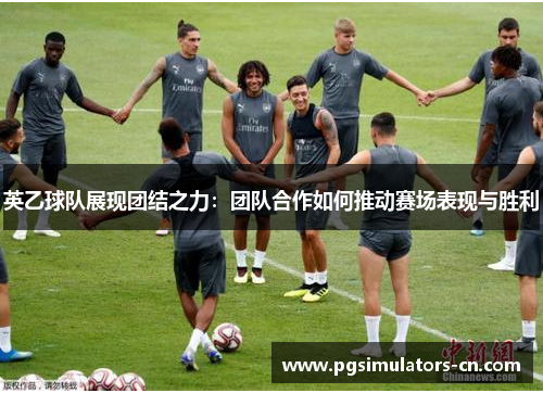 英乙球队展现团结之力：团队合作如何推动赛场表现与胜利