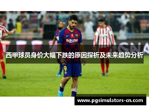 西甲球员身价大幅下跌的原因探析及未来趋势分析