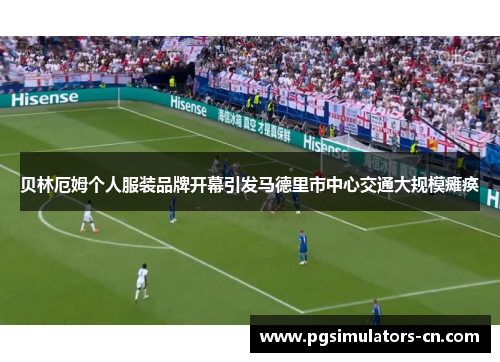 贝林厄姆个人服装品牌开幕引发马德里市中心交通大规模瘫痪