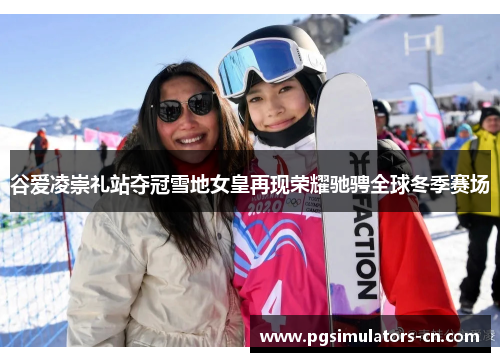 谷爱凌崇礼站夺冠雪地女皇再现荣耀驰骋全球冬季赛场