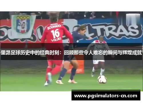 里昂足球历史中的经典时刻：回顾那些令人难忘的瞬间与辉煌成就